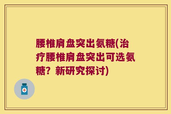 腰椎肩盘突出氨糖(治疗腰椎肩盘突出可选氨糖?新研究探讨)
