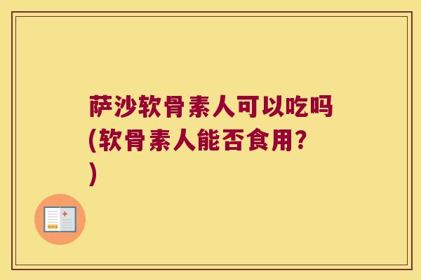 萨沙软骨素人可以吃吗(软骨素人能否食用？)