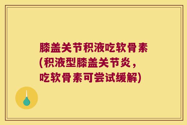 膝盖关节积液吃软骨素(积液型膝盖关节炎,吃软骨素可尝试缓解)