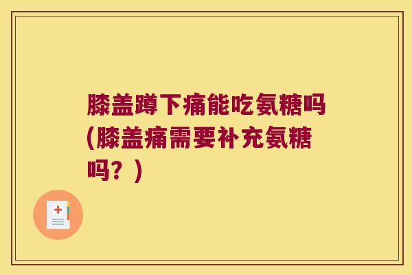 膝盖蹲下痛能吃氨糖吗(膝盖痛需要补充氨糖吗?)