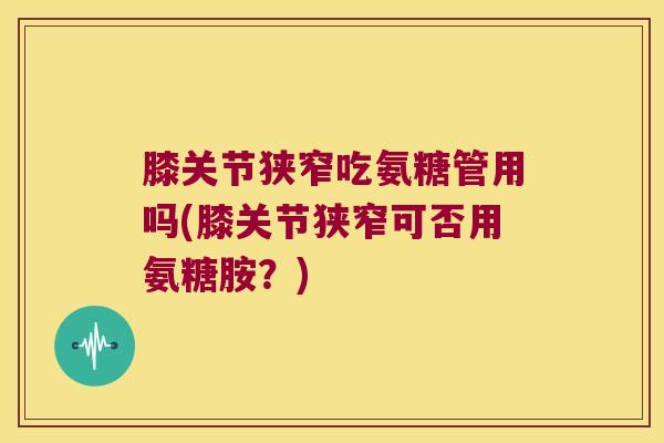 膝关节狭窄吃氨糖管用吗(膝关节狭窄可否用氨糖胺?) 膝关节狭窄吃氨糖管用吗(膝关节狭窄可否用氨糖胺?)
