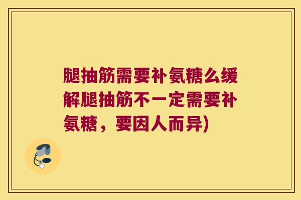 腿抽筋需要补氨糖么缓解腿抽筋不一定需要补氨糖,要因人而异)