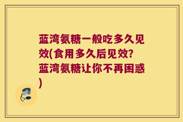 蓝湾氨糖一般吃多久见效(食用多久后见效?蓝湾氨糖让你不再困惑)