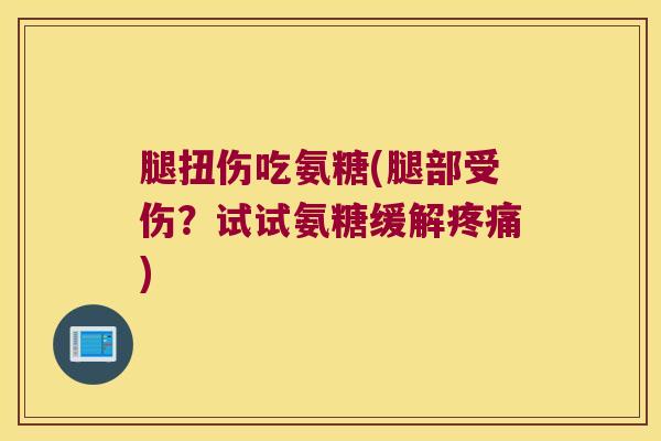 腿扭伤吃氨糖(腿部受伤?试试氨糖缓解疼痛)