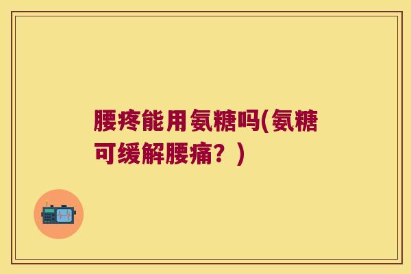 腰疼能用氨糖吗(氨糖可缓解腰痛?)