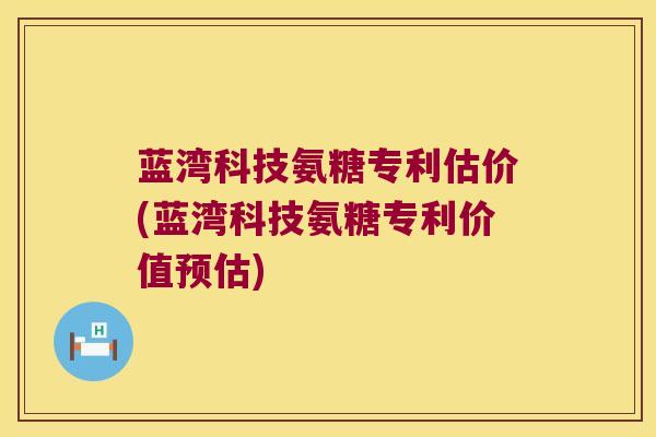 蓝湾科技氨糖专利估价(蓝湾科技氨糖专利价值预估)