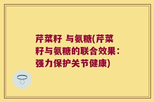 芹菜籽 与氨糖(芹菜籽与氨糖的联合效果:强力保护关节健康)