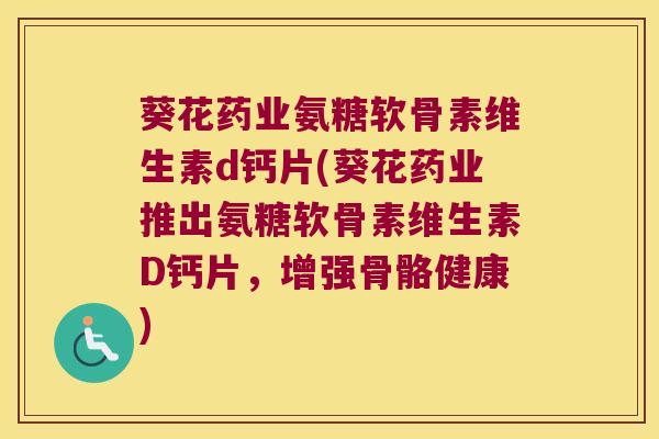 葵花药业氨糖软骨素维生素d钙片(葵花药业推出氨糖软骨素维生素D钙片,增强骨骼健康)