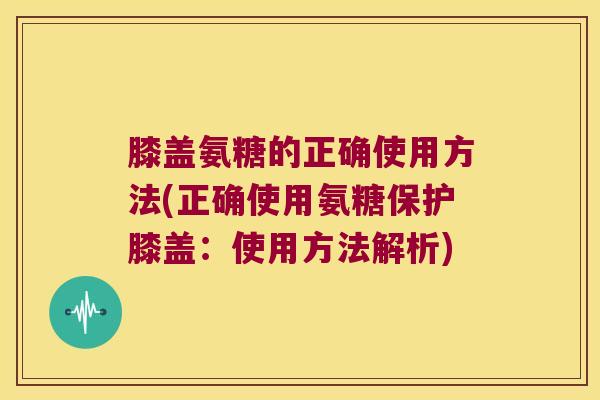 膝盖氨糖的正确使用方法(正确使用氨糖保护膝盖:使用方法解析)