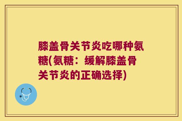 膝盖骨关节炎吃哪种氨糖(氨糖:缓解膝盖骨关节炎的正确选择)