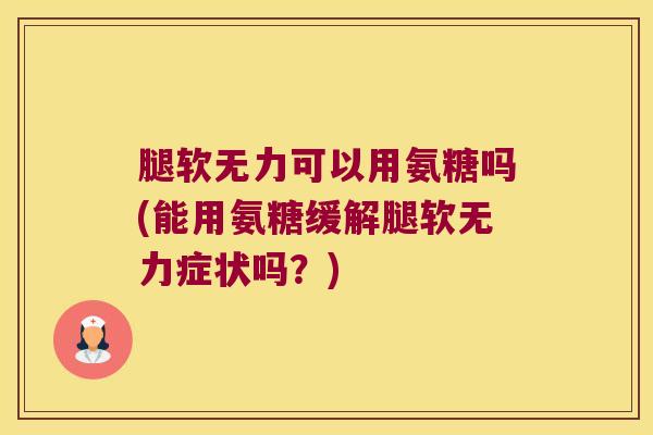 腿软无力可以用氨糖吗(能用氨糖缓解腿软无力症状吗?) 腿软无力可以用氨糖吗(能用氨糖缓解腿软无力症状吗?)