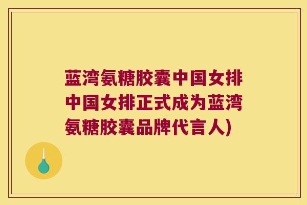 蓝湾氨糖胶囊中国女排中国女排正式成为蓝湾氨糖胶囊品牌代言人)