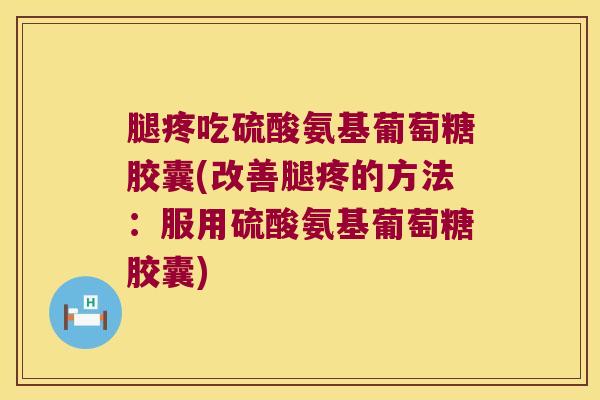 腿疼吃硫酸氨基葡萄糖胶囊(改善腿疼的方法:服用硫酸氨基葡萄糖胶囊)