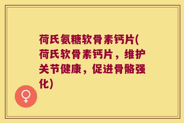 荷氏氨糖软骨素钙片(荷氏软骨素钙片,维护关节健康,促进骨骼强化)