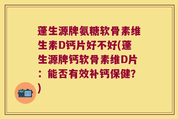 蓬生源牌氨糖软骨素维生素D钙片好不好(蓬生源牌钙软骨素维D片:能否有效补钙保健?)