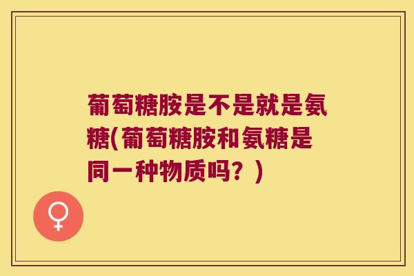 葡萄糖胺是不是就是氨糖(葡萄糖胺和氨糖是同一种物质吗？)