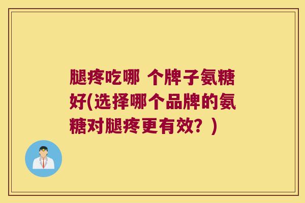 腿疼吃哪 个牌子氨糖好(选择哪个品牌的氨糖对腿疼更有效?)
