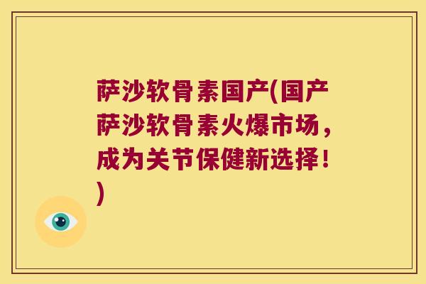 萨沙软骨素国产(国产萨沙软骨素火爆市场,成为关节保健新选择!)