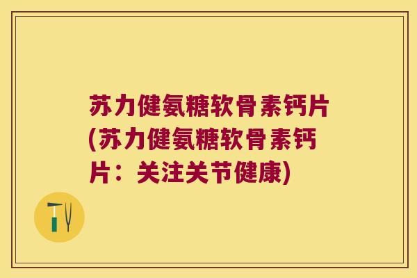 苏力健氨糖软骨素钙片(苏力健氨糖软骨素钙片:关注关节健康)