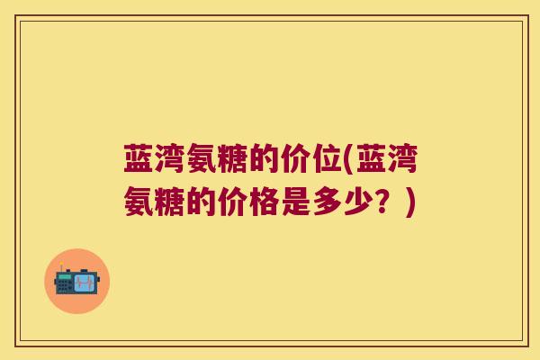蓝湾氨糖的价位(蓝湾氨糖的价格是多少?)