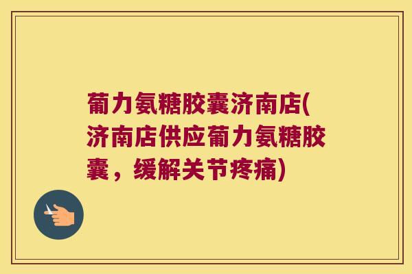 葡力氨糖胶囊济南店(济南店供应葡力氨糖胶囊,缓解关节疼痛)