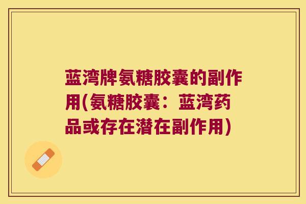 蓝湾牌氨糖胶囊的副作用(氨糖胶囊:蓝湾药品或存在潜在副作用)