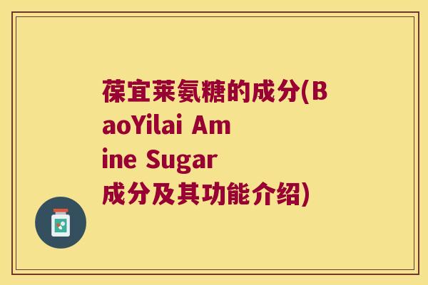 葆宜莱氨糖的成分(BaoYilai Amine Sugar 成分及其功能介绍)