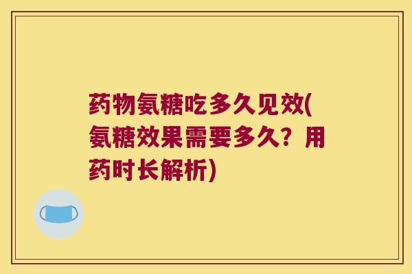 药物氨糖吃多久见效(氨糖效果需要多久?用药时长解析)