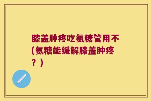 膝盖肿疼吃氨糖管用不(氨糖能缓解膝盖肿疼?)