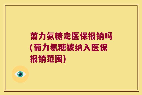 葡力氨糖走医保报销吗(葡力氨糖被纳入医保报销范围)