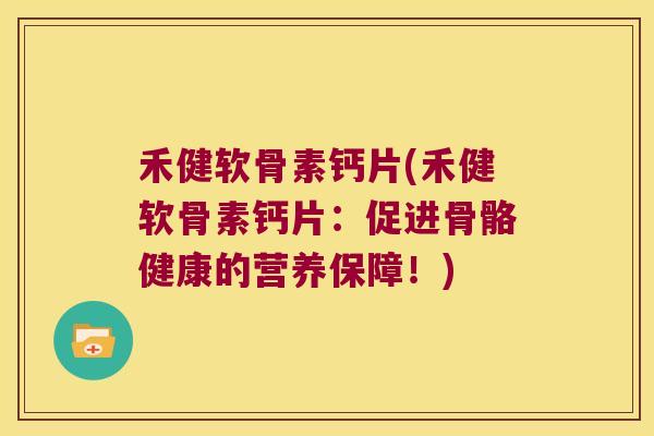 禾健软骨素钙片(禾健软骨素钙片:促进骨骼健康的营养保障!)