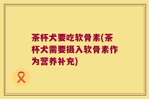 茶杯犬要吃软骨素(茶杯犬需要摄入软骨素作为营养补充) 茶杯犬要吃软骨素(茶杯犬需要摄入软骨素作为营养补充)