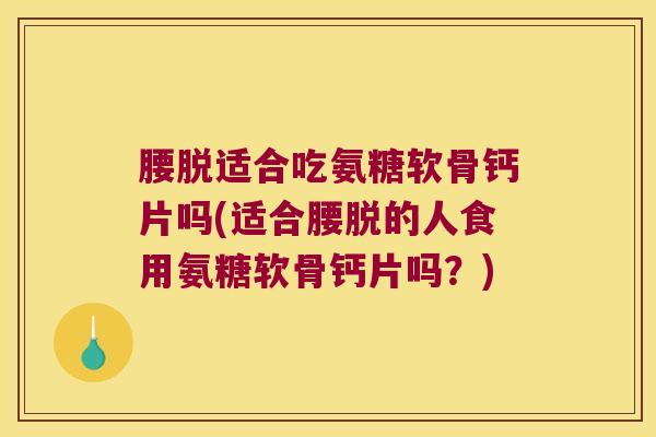 腰脱适合吃氨糖软骨钙片吗(适合腰脱的人食用氨糖软骨钙片吗?)