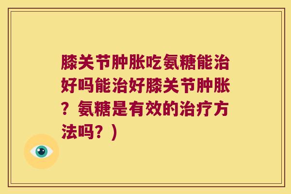 膝关节肿胀吃氨糖能治好吗能治好膝关节肿胀？氨糖是有效的治疗方法吗？)