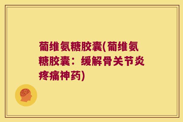 葡维氨糖胶囊(葡维氨糖胶囊:缓解骨关节炎疼痛神药)