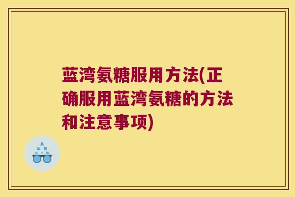蓝湾氨糖服用方法(正确服用蓝湾氨糖的方法和注意事项)