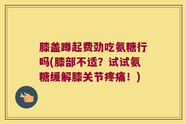 膝盖蹲起费劲吃氨糖行吗(膝部不适?试试氨糖缓解膝关节疼痛!)