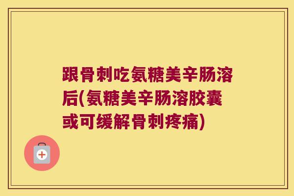 跟骨刺吃氨糖美辛肠溶后(氨糖美辛肠溶胶囊或可缓解骨刺疼痛)