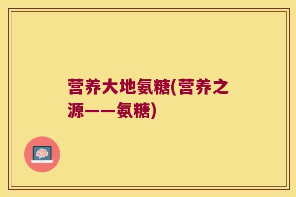 营养大地氨糖(营养之源——氨糖)