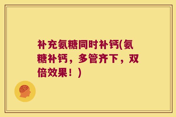 补充氨糖同时补钙(氨糖补钙，多管齐下，双倍效果！)