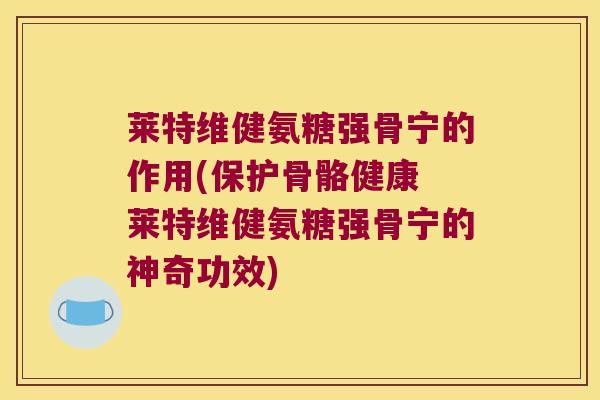 莱特维健氨糖强骨宁的作用(保护骨骼健康 莱特维健氨糖强骨宁的神奇功效)