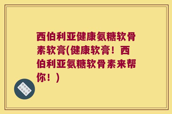 西伯利亚健康氨糖软骨素软膏(健康软膏!西伯利亚氨糖软骨素来帮你!)