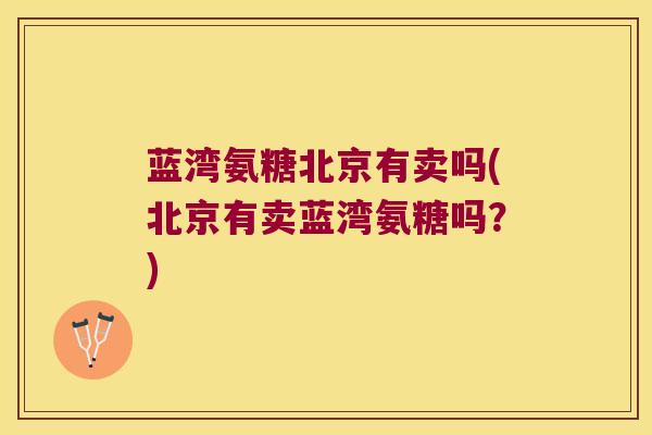 蓝湾氨糖北京有卖吗(北京有卖蓝湾氨糖吗?)