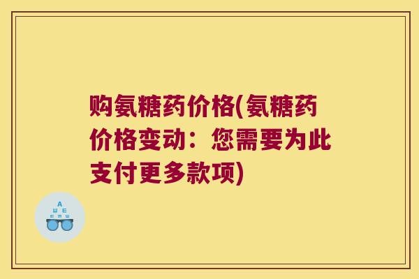 购氨糖药价格(氨糖药价格变动:您需要为此支付更多款项)