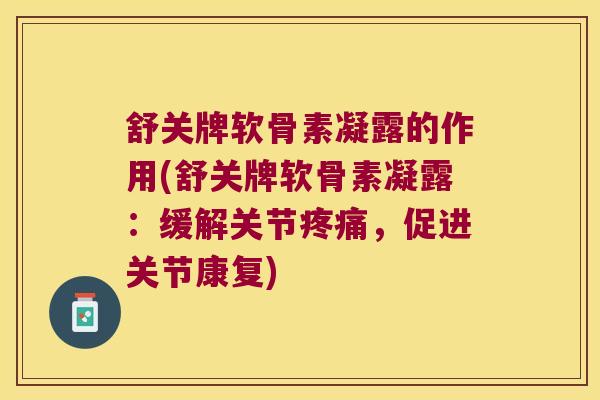 舒关牌软骨素凝露的作用(舒关牌软骨素凝露：缓解关节疼痛，促进关节康复)