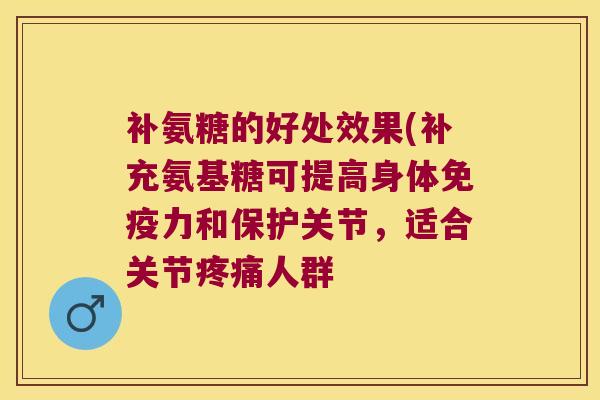 补氨糖的好处效果(补充氨基糖可提高身体免疫力和保护关节,适合关节疼痛人群