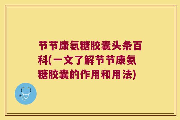 节节康氨糖胶囊头条百科(一文了解节节康氨糖胶囊的作用和用法)
