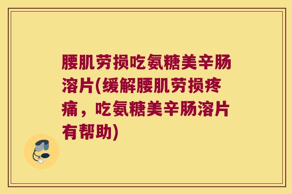 腰肌劳损吃氨糖美辛肠溶片(缓解腰肌劳损疼痛,吃氨糖美辛肠溶片有帮助)