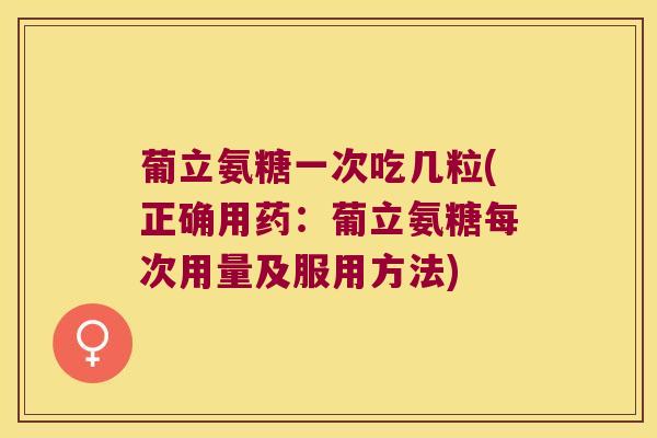 葡立氨糖一次吃几粒(正确用药：葡立氨糖每次用量及服用方法)