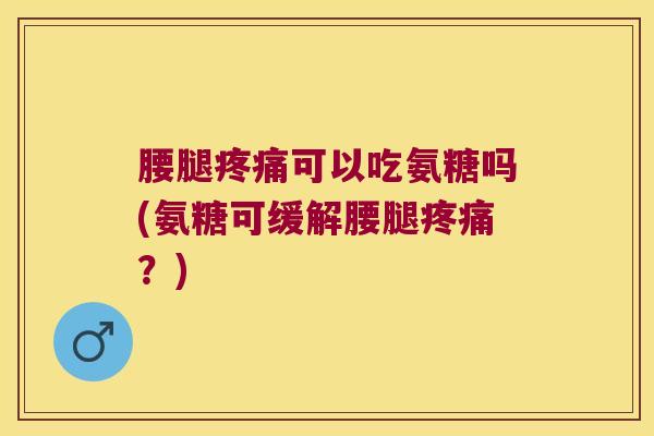 腰腿疼痛可以吃氨糖吗(氨糖可缓解腰腿疼痛?)